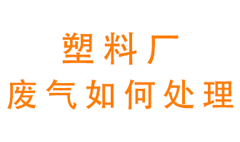 塑料廠產(chǎn)生的廢氣該怎么處理？
